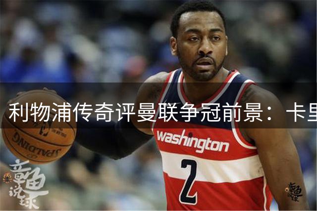 利物浦传奇评曼联争冠前景：卡里克尚缺冠军主帅特质