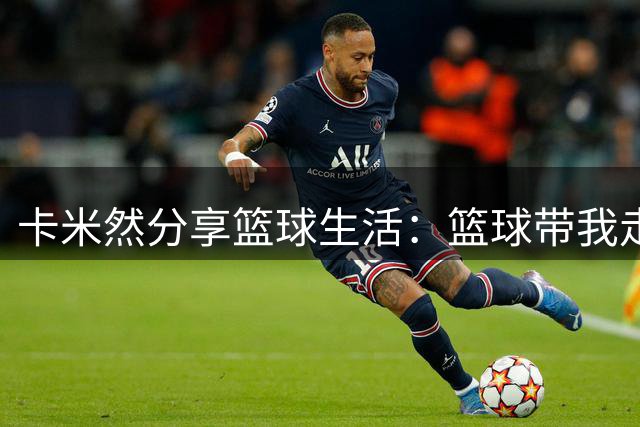 卡米然分享篮球生活：篮球带我走遍世界