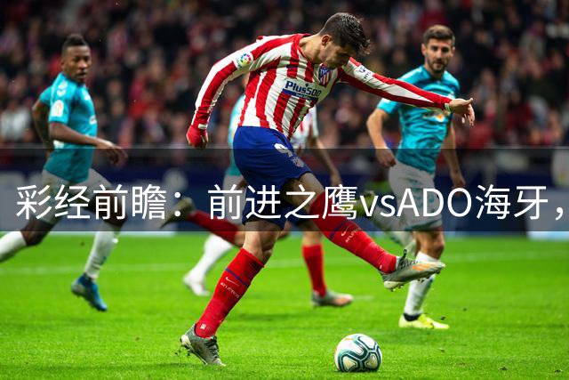彩经前瞻：前进之鹰vsADO海牙，主胜数据较稳，大胜值得期待