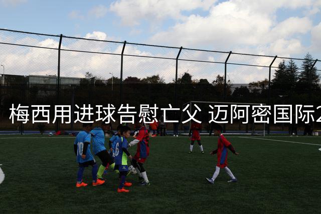 梅西用进球告慰亡父 迈阿密国际2-2战平费城联合