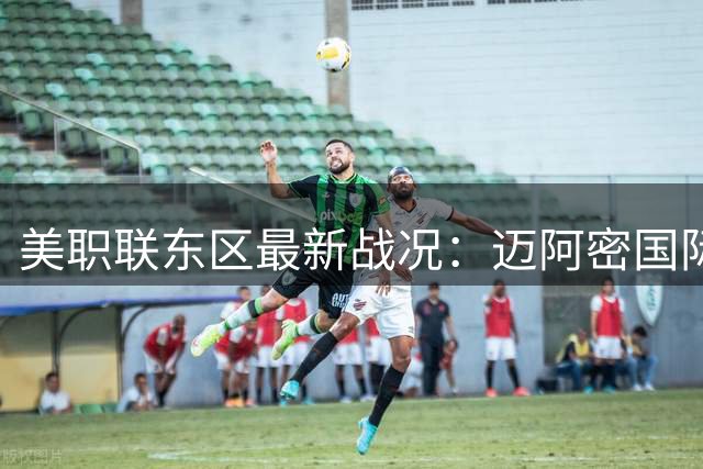 美职联东区最新战况：迈阿密国际暂居次席 进攻火力强劲防守待加强