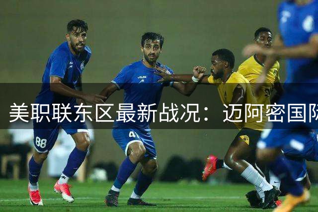 美职联东区最新战况：迈阿密国际暂居次席 进攻火力强劲防守待加强