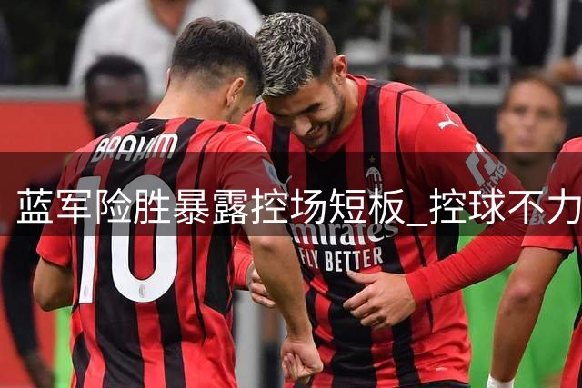 蓝军险胜暴露控场短板 控球不力成争冠隐忧
