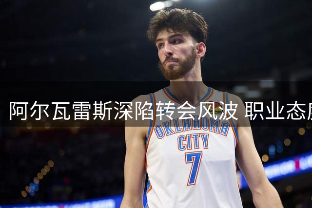 阿尔瓦雷斯深陷转会风波 职业态度获媒体力挺
