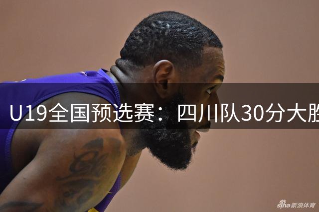 U19全国预选赛：四川队30分大胜天津 骆金州贡献19分