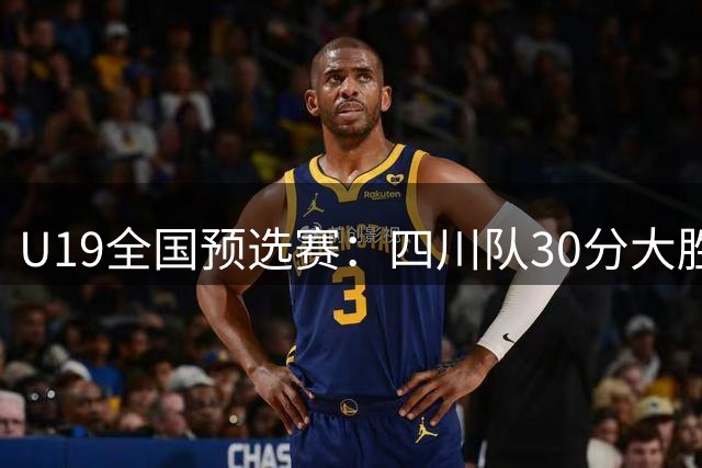 U19全国预选赛：四川队30分大胜天津 骆金州贡献19分